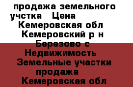 продажа земельного учстка › Цена ­ 650 000 - Кемеровская обл., Кемеровский р-н, Березово с. Недвижимость » Земельные участки продажа   . Кемеровская обл.